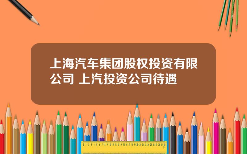 上海汽车集团股权投资有限公司 上汽投资公司待遇